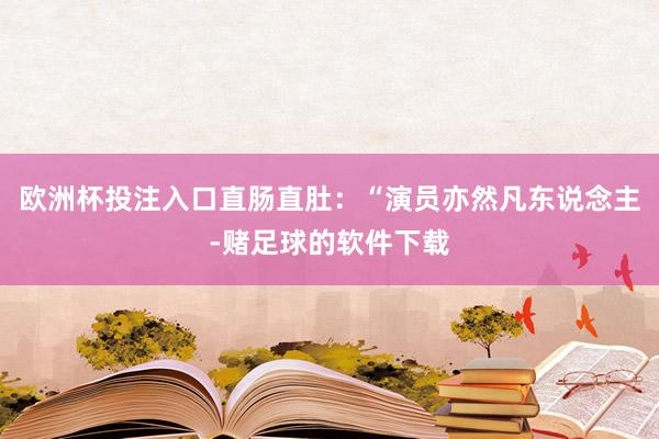 欧洲杯投注入口直肠直肚：“演员亦然凡东说念主-赌足球的软件下载