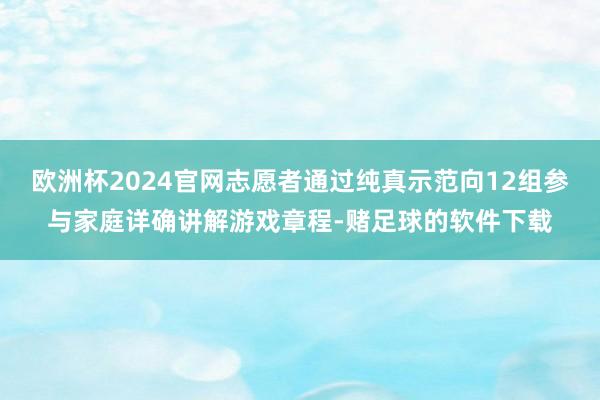 欧洲杯2024官网志愿者通过纯真示范向12组参与家庭详确讲解游戏章程-赌足球的软件下载