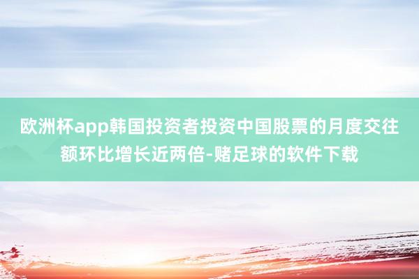 欧洲杯app韩国投资者投资中国股票的月度交往额环比增长近两倍-赌足球的软件下载