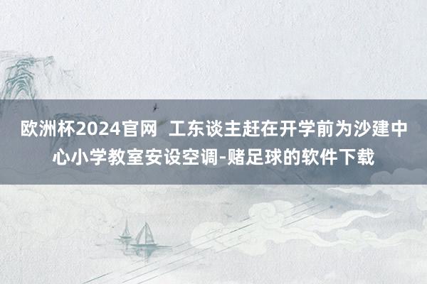 欧洲杯2024官网  工东谈主赶在开学前为沙建中心小学教室安设空调-赌足球的软件下载