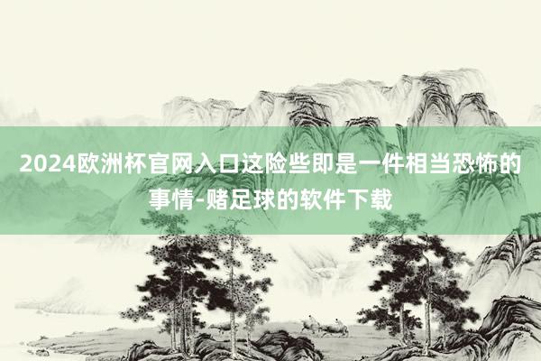 2024欧洲杯官网入口这险些即是一件相当恐怖的事情-赌足球的软件下载