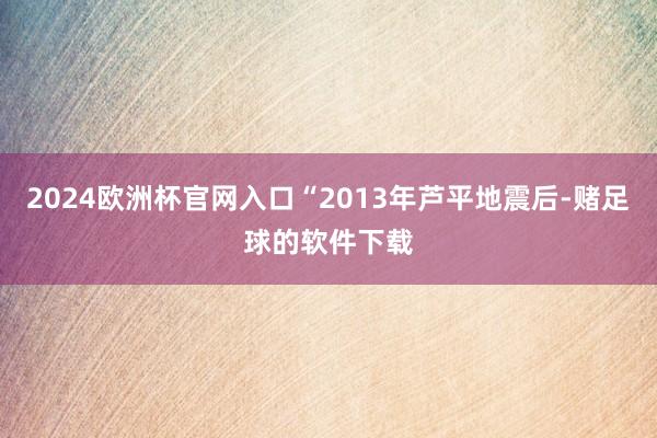 2024欧洲杯官网入口“2013年芦平地震后-赌足球的软件下载