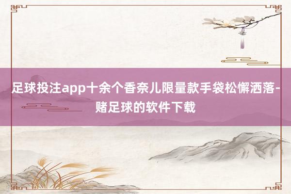 足球投注app十余个香奈儿限量款手袋松懈洒落-赌足球的软件下载