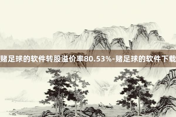 赌足球的软件转股溢价率80.53%-赌足球的软件下载