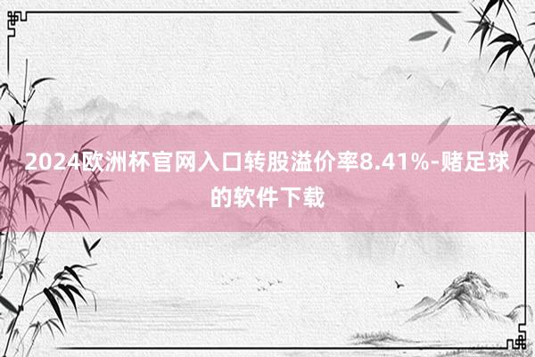 2024欧洲杯官网入口转股溢价率8.41%-赌足球的软件下载