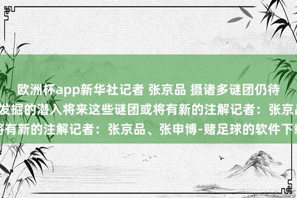 欧洲杯app新华社记者 张京品 摄诸多谜团仍待后东说念主斟酌跟着考古发掘的潜入将来这些谜团或将有新的注解记者:张京品、张申博-赌足球的软件下载