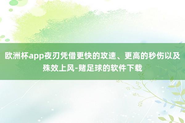 欧洲杯app夜刃凭借更快的攻速、更高的秒伤以及殊效上风-赌足球的软件下载