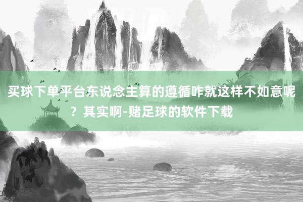 买球下单平台东说念主算的遵循咋就这样不如意呢？其实啊-赌足球的软件下载