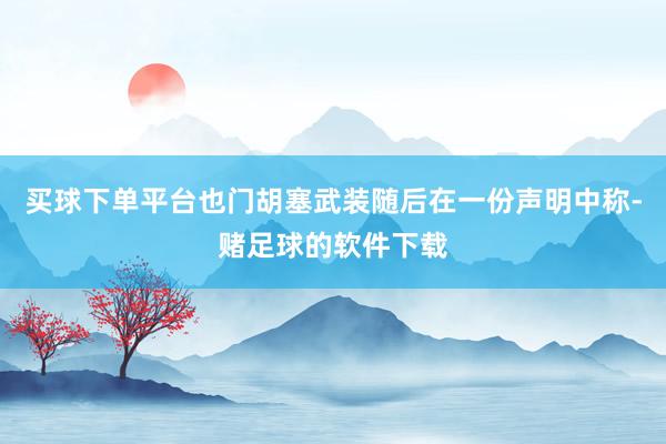 买球下单平台也门胡塞武装随后在一份声明中称-赌足球的软件下载