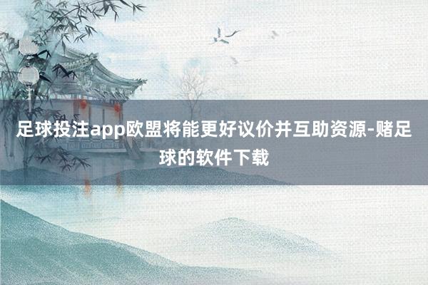 足球投注app欧盟将能更好议价并互助资源-赌足球的软件下载