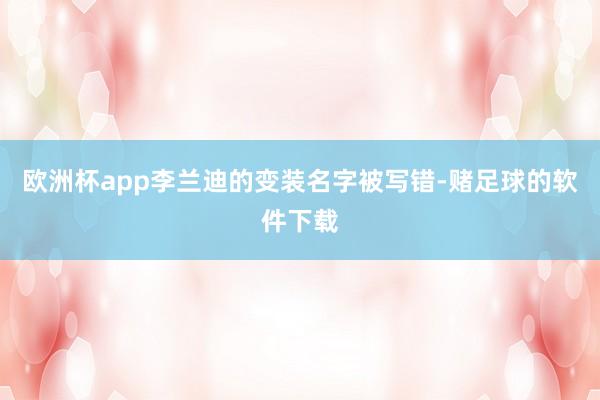 欧洲杯app李兰迪的变装名字被写错-赌足球的软件下载
