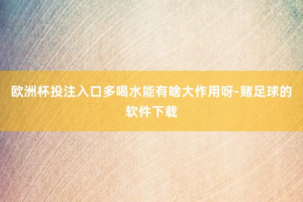 欧洲杯投注入口多喝水能有啥大作用呀-赌足球的软件下载
