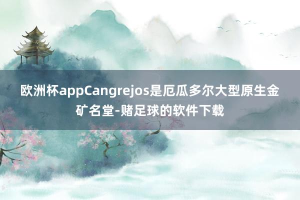 欧洲杯app　　Cangrejos是厄瓜多尔大型原生金矿名堂-赌足球的软件下载