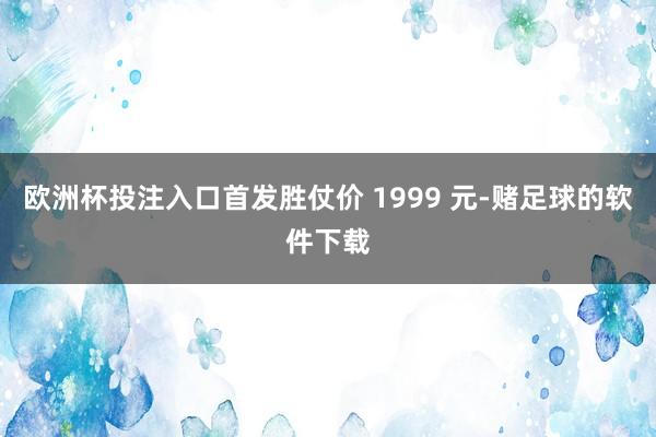 欧洲杯投注入口首发胜仗价 1999 元-赌足球的软件下载