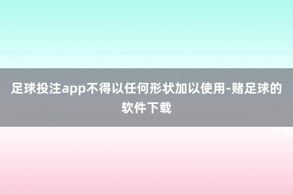 足球投注app不得以任何形状加以使用-赌足球的软件下载
