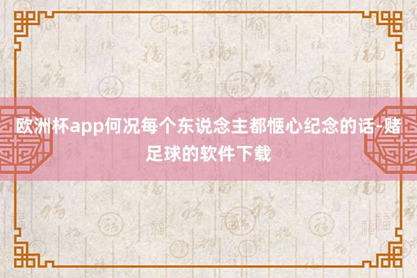 欧洲杯app何况每个东说念主都惬心纪念的话-赌足球的软件下载