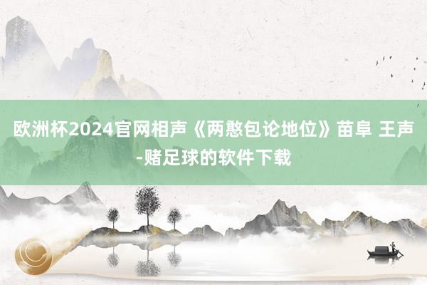 欧洲杯2024官网相声《两憨包论地位》苗阜 王声-赌足球的软件下载