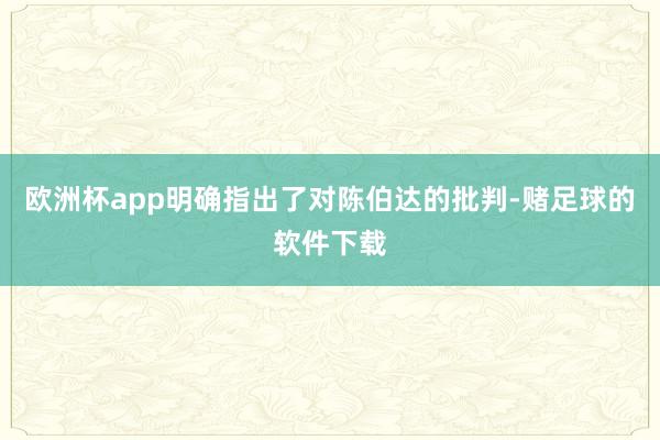 欧洲杯app明确指出了对陈伯达的批判-赌足球的软件下载
