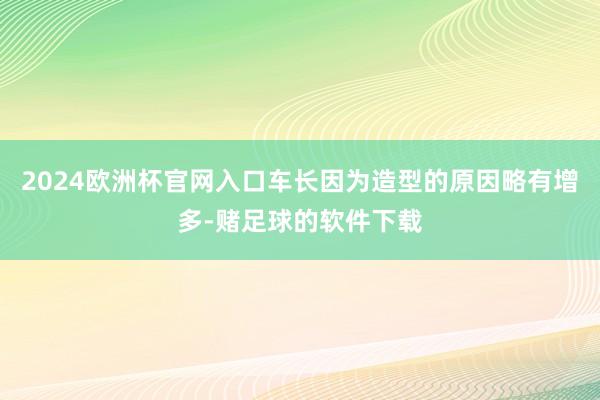 2024欧洲杯官网入口车长因为造型的原因略有增多-赌足球的软件下载