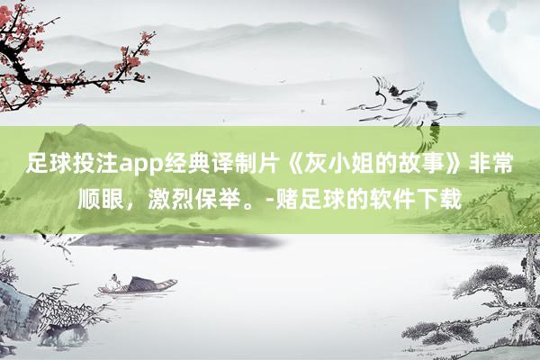 足球投注app经典译制片《灰小姐的故事》非常顺眼，激烈保举。-赌足球的软件下载