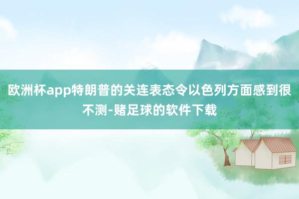 欧洲杯app特朗普的关连表态令以色列方面感到很不测-赌足球的软件下载