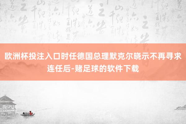 欧洲杯投注入口时任德国总理默克尔晓示不再寻求连任后-赌足球的软件下载