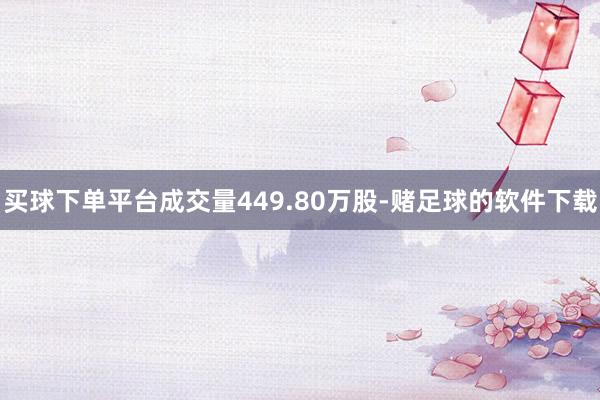 买球下单平台成交量449.80万股-赌足球的软件下载