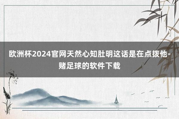 欧洲杯2024官网天然心知肚明这话是在点拨他-赌足球的软件下载