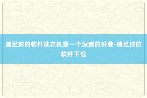 赌足球的软件洗衣机是一个深邃的扮装-赌足球的软件下载