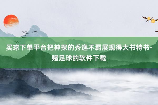 买球下单平台把神探的秀逸不羁展现得大书特书-赌足球的软件下载