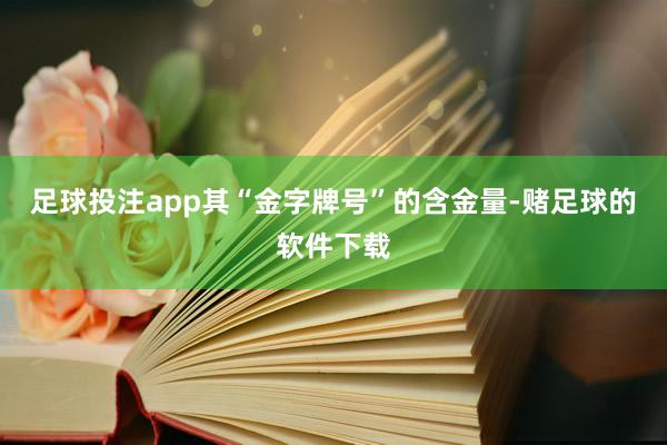 足球投注app其“金字牌号”的含金量-赌足球的软件下载