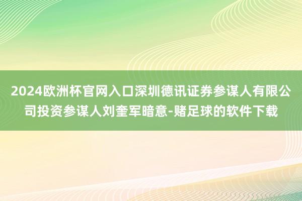 2024欧洲杯官网入口深圳德讯证券参谋人有限公司投资参谋人刘奎军暗意-赌足球的软件下载