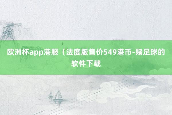 欧洲杯app港服（法度版售价549港币-赌足球的软件下载