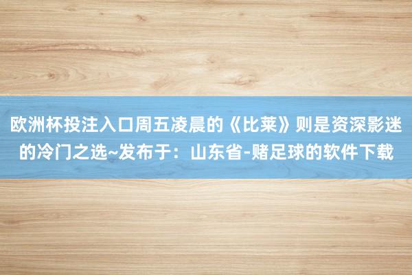 欧洲杯投注入口周五凌晨的《比莱》则是资深影迷的冷门之选~发布于：山东省-赌足球的软件下载