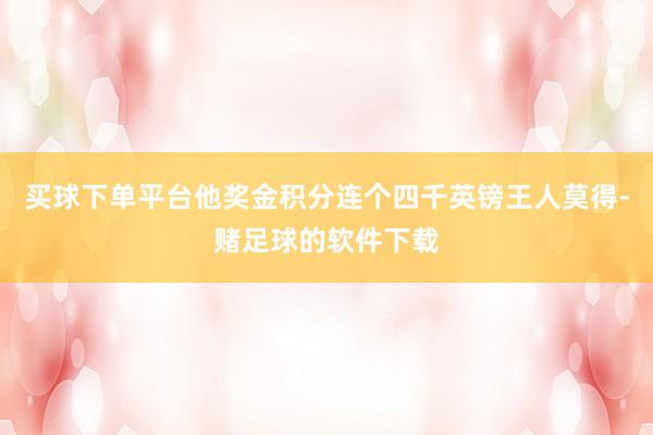 买球下单平台他奖金积分连个四千英镑王人莫得-赌足球的软件下载