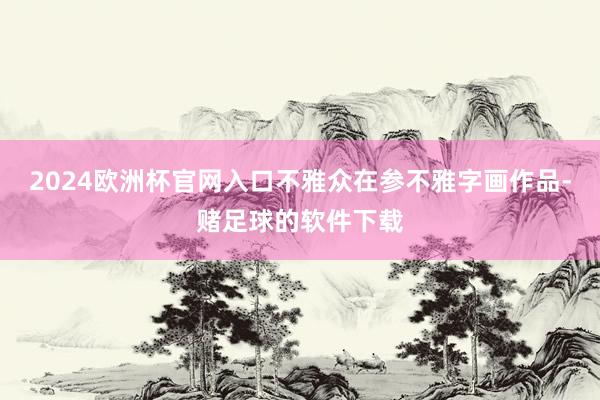 2024欧洲杯官网入口不雅众在参不雅字画作品-赌足球的软件下载