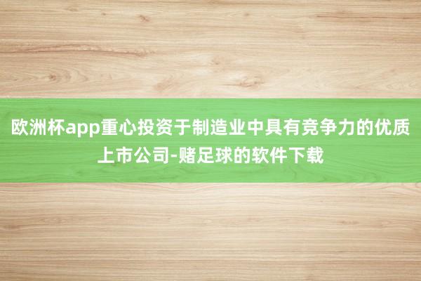 欧洲杯app重心投资于制造业中具有竞争力的优质上市公司-赌足球的软件下载