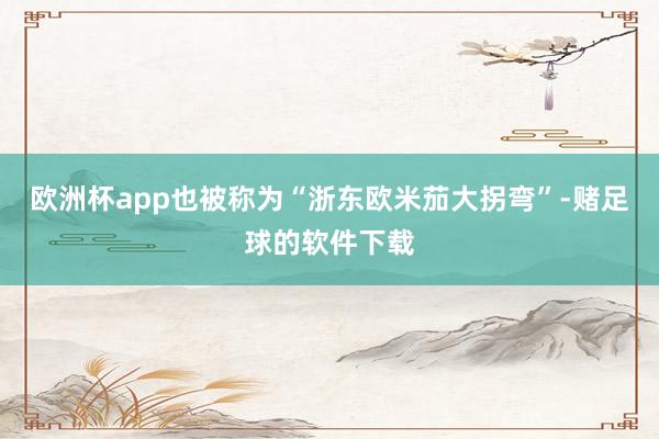 欧洲杯app也被称为“浙东欧米茄大拐弯”-赌足球的软件下载