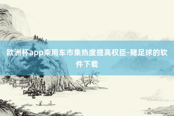 欧洲杯app乘用车市集热度提高权臣-赌足球的软件下载