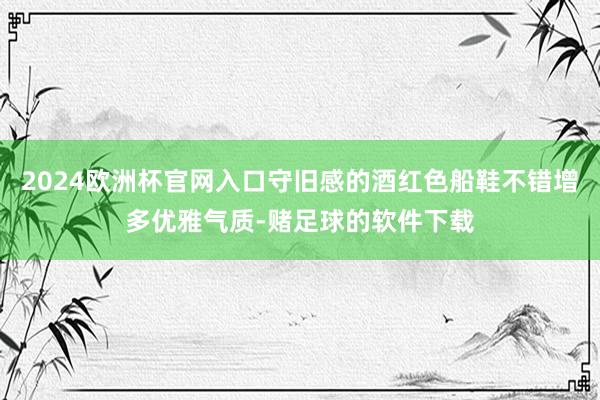 2024欧洲杯官网入口守旧感的酒红色船鞋不错增多优雅气质-赌足球的软件下载