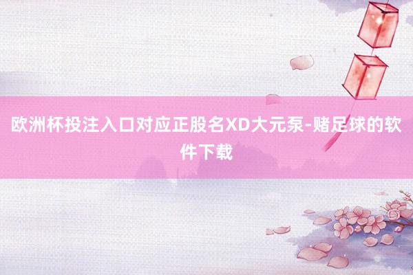欧洲杯投注入口对应正股名XD大元泵-赌足球的软件下载