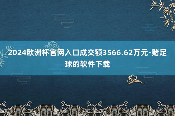 2024欧洲杯官网入口成交额3566.62万元-赌足球的软件下载