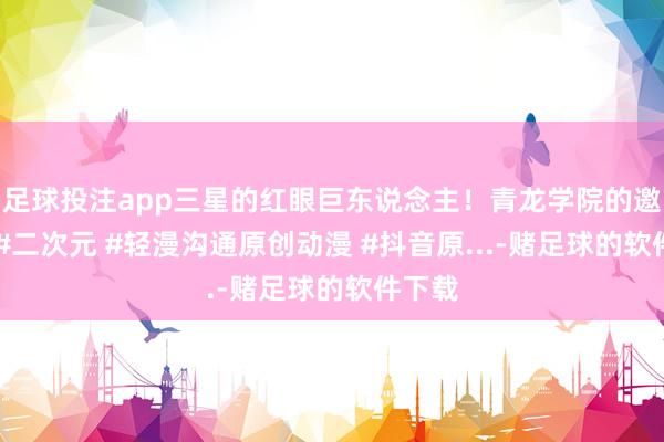 足球投注app三星的红眼巨东说念主！青龙学院的邀请！ #二次元 #轻漫沟通原创动漫 #抖音原...-赌足球的软件下载