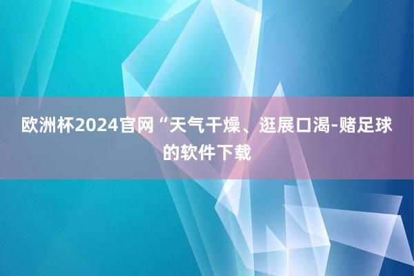 欧洲杯2024官网“天气干燥、逛展口渴-赌足球的软件下载