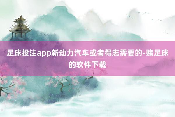 足球投注app新动力汽车或者得志需要的-赌足球的软件下载