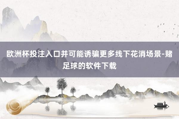 欧洲杯投注入口并可能诱骗更多线下花消场景-赌足球的软件下载