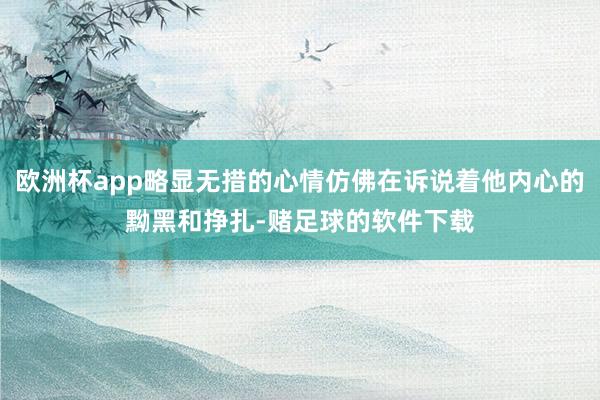 欧洲杯app略显无措的心情仿佛在诉说着他内心的黝黑和挣扎-赌足球的软件下载