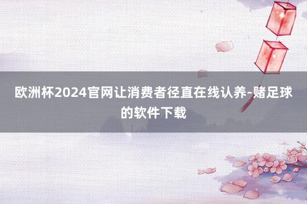 欧洲杯2024官网让消费者径直在线认养-赌足球的软件下载