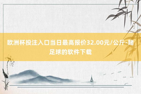 欧洲杯投注入口当日最高报价32.00元/公斤-赌足球的软件下载