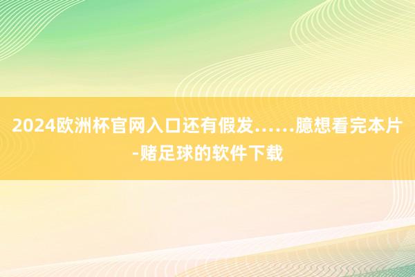 2024欧洲杯官网入口还有假发……臆想看完本片-赌足球的软件下载